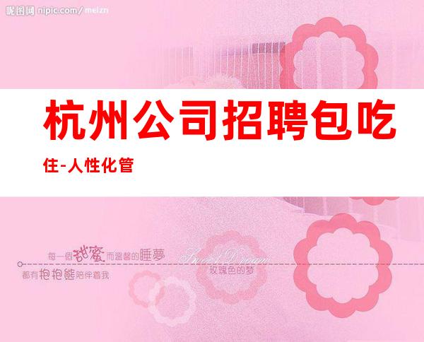 杭州公司招聘包吃住-人性化管理开心赚钱