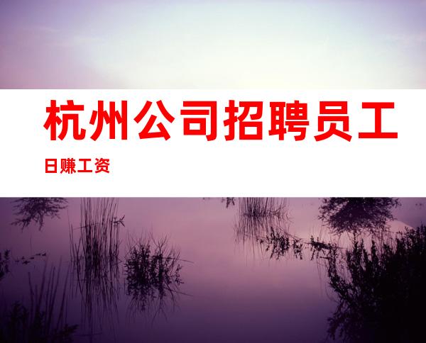 杭州公司招聘 员工 日赚工资