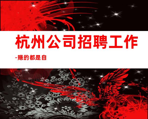 杭州公司招聘工作-赚的都是自己得