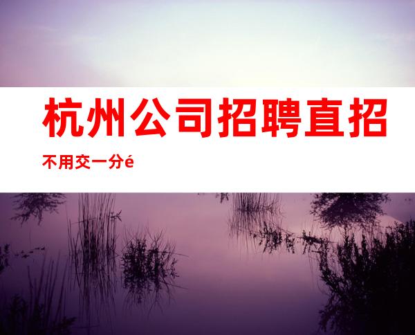 杭州公司招聘直招不用交一分钱