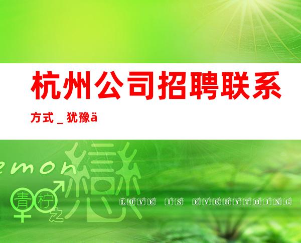 杭州公司招聘联系方式_犹豫了又会错过