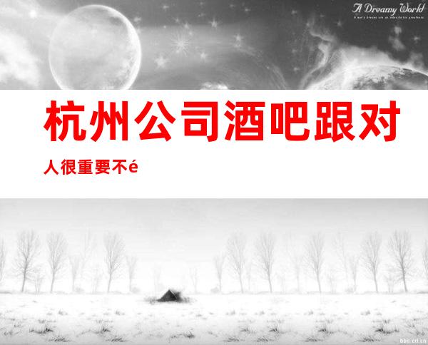 杭州公司酒吧跟对人很重要不限人数好上班