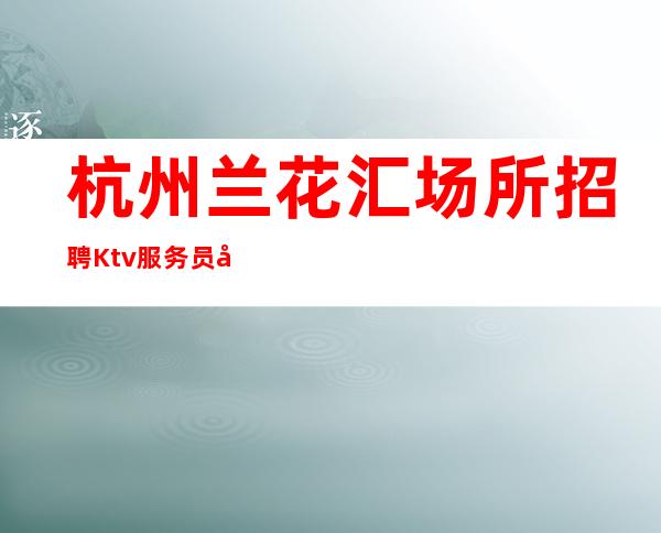 杭州兰花汇场所招聘Ktv服务员好待遇
