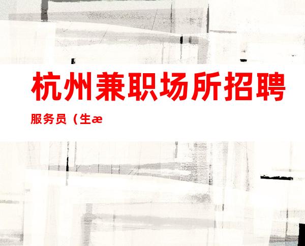 杭州兼职场所招聘服务员(生意火爆挣)新人求职必看