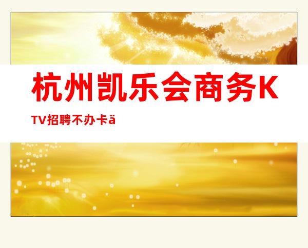杭州凯乐会商务KTV招聘不办卡不检查
