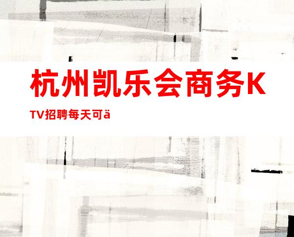 杭州凯乐会商务KTV招聘每天可以上班，更高KTV招聘