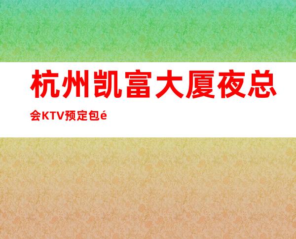 杭州凯富大厦夜总会KTV预定包间高档不贵排名高预订房找我