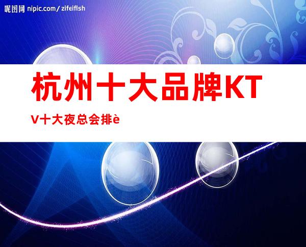 杭州十大品牌KTV十大夜总会排行一览_好像让你有惊喜发现