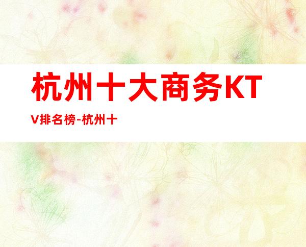 杭州十大商务KTV排名榜-杭州十大高档夜总会KTV排行