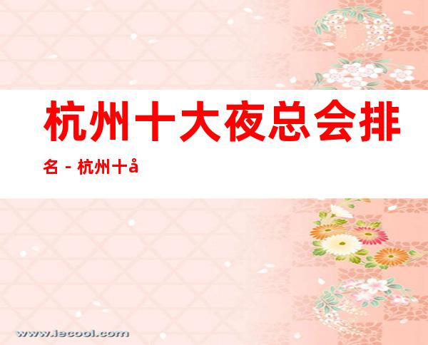 杭州十大夜总会排名－杭州十大商务KTV消费依次排行榜
