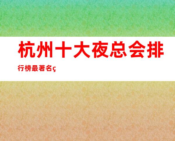 杭州十大夜总会排行榜最著名的KTV会所-杭州好玩的夜总会盘点