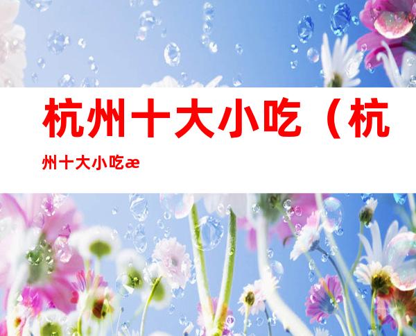 杭州十大小吃（杭州十大小吃排名）