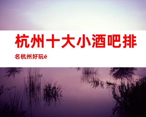 杭州十大小酒吧排名 杭州好玩高档酒吧有那几家