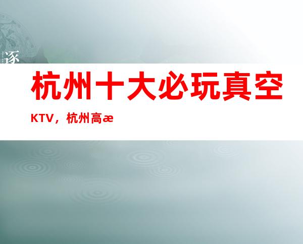 杭州十大必玩真空KTV，杭州高档排名KTV。
