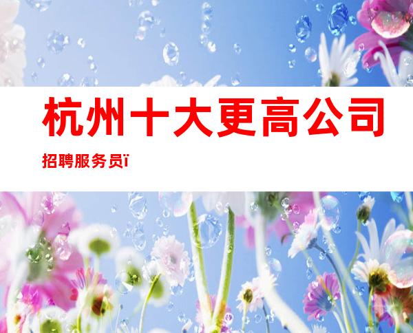 杭州十大更高公司招聘服务员_我们只要努力的人