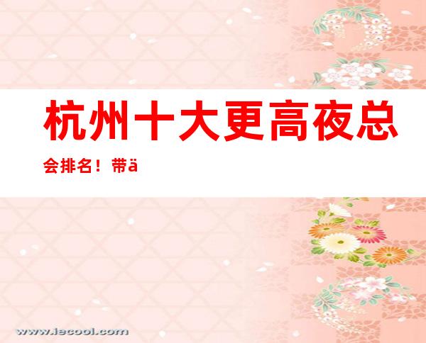 杭州十大更高夜总会排名!带你走进杭州夜生活