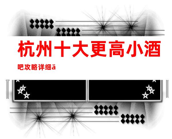 杭州十大更高小酒吧攻略详细介绍！ 快来一起体验吧！
