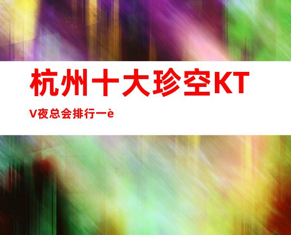 杭州十大珍空KTV夜总会排行一览_杭州娱乐必备神器