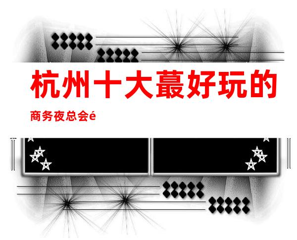 杭州十大蕞好玩的商务夜总会预定!来电咨询优惠多多!