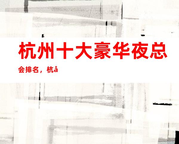杭州十大豪华夜总会排名，杭州KTV好玩夜总会排行一览