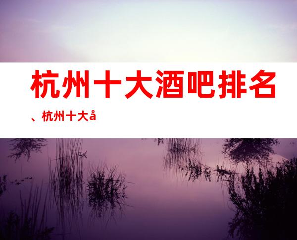 杭州十大酒吧排名、杭州十大商务会所价格