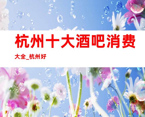 杭州十大酒吧消费大全_杭州好玩酒吧卡座预订