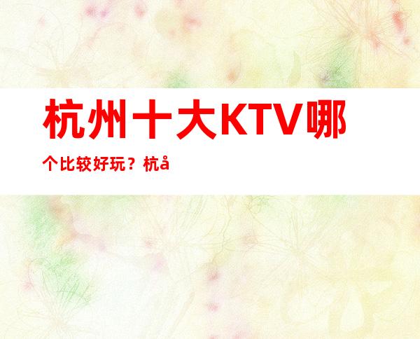 杭州十大KTV哪个比较好玩？杭州全市夜总会订房