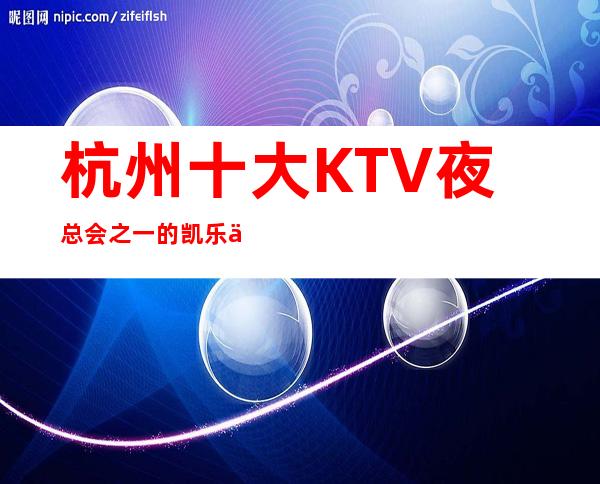 杭州十大KTV夜总会之一的凯乐会娱乐会所俱乐部好评连连不断