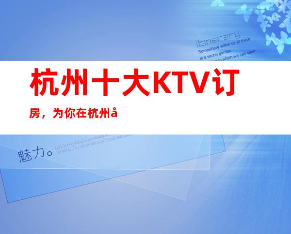 杭州十大KTV订房，为你在杭州娱乐保驾护航