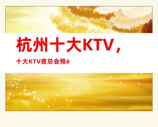 杭州十大KTV，十大KTV夜总会预订，十大品牌会所预订