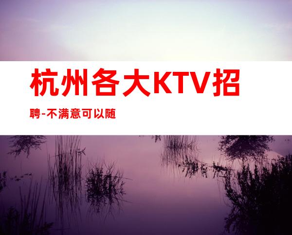 杭州各大KTV招聘-不满意可以随时走