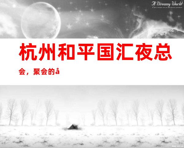 杭州和平国汇夜总会,聚会的小伙伴找我安排,肯定给足你面子