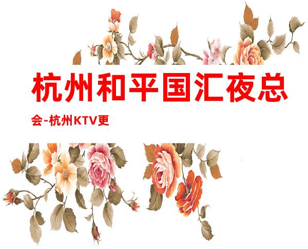 杭州和平国汇夜总会-杭州KTV更高服务,让你随时都可体验