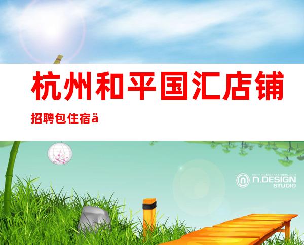 杭州和平国汇店铺招聘包住宿不看后悔