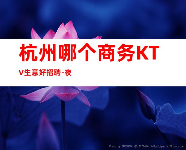 杭州哪个商务KTV生意好招聘-夜总会直招真实可靠