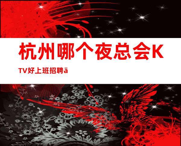 杭州哪个夜总会KTV好上班招聘保证上班率空房补贴
