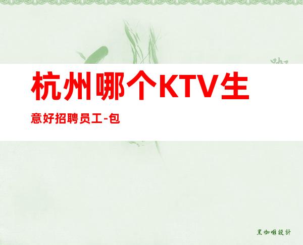 杭州哪个KTV生意好招聘员工-包住宿