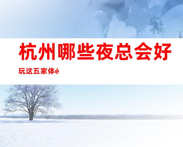 杭州哪些夜总会好玩 这五家体验感杭州人都说好