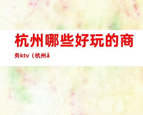 杭州哪些好玩的商务ktv（杭州 好玩的）