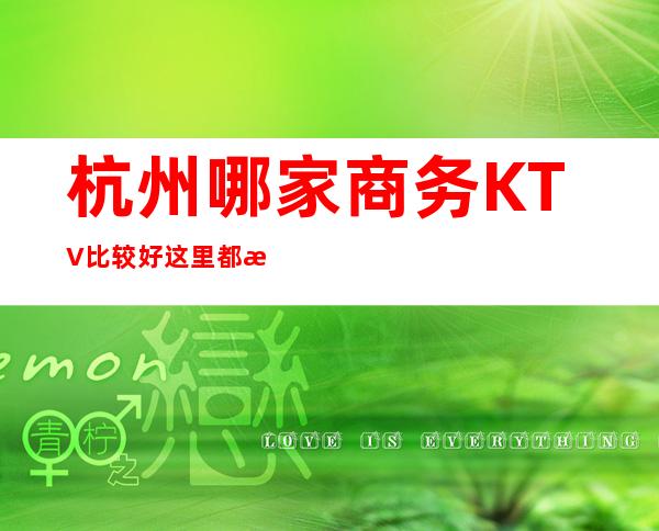 杭州哪家商务KTV比较好这里都是专属夜总会