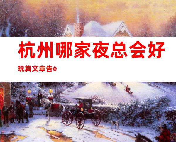 杭州哪家夜总会好玩.篇文章告诉你超好玩商务场地 – 杭州西湖商务KTV