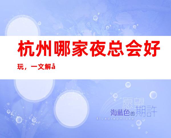 杭州哪家夜总会好玩，一文解决你的出行困难寻找好玩去处