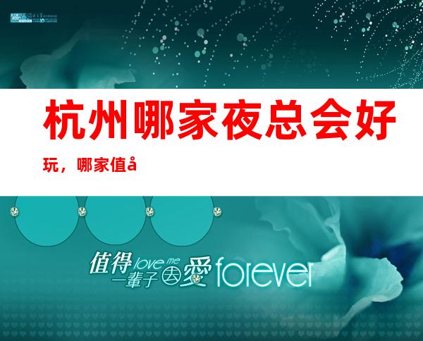 杭州哪家夜总会好玩，哪家值得去一文为你介绍