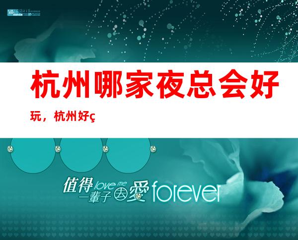 杭州哪家夜总会好玩,杭州好玩夜总会一文整理好
