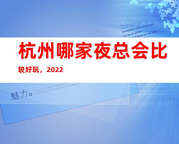 杭州哪家夜总会比较好玩,2022让你对夜场新的认识