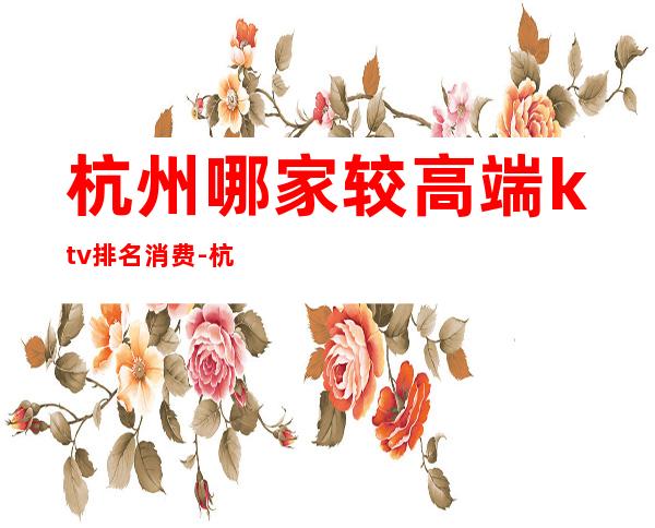 杭州哪家较高端ktv排名消费-杭州哪的KTV最好?