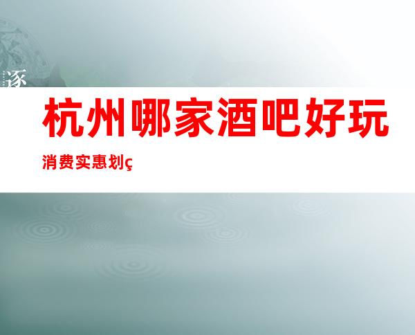 杭州哪家酒吧好玩消费实惠划算 便宜 包厢装修豪华
