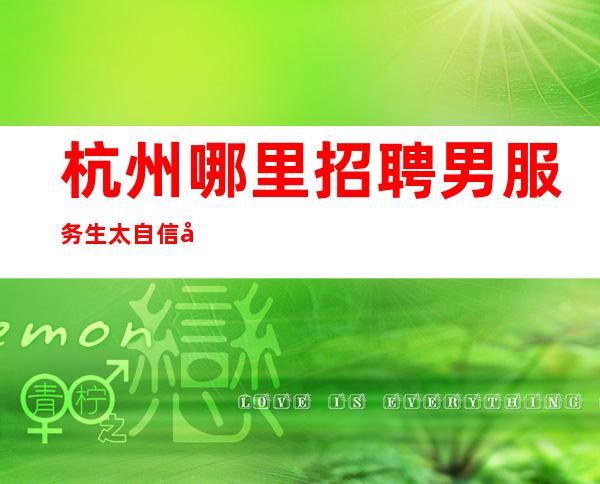 杭州哪里招聘男服务生=太自信并不利于进步