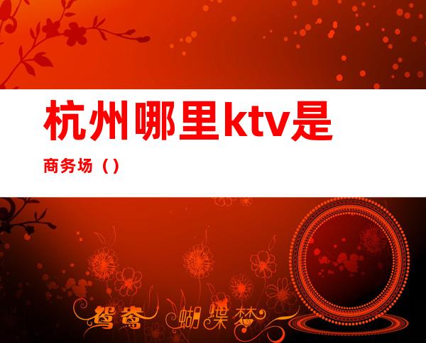 杭州哪里ktv是商务场()