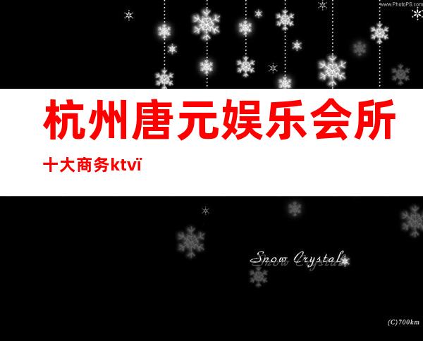 杭州唐元娱乐会所十大商务ktv（杭州唐元KTV）